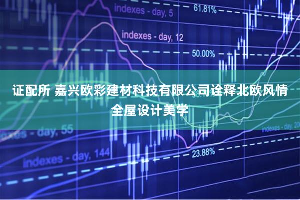 证配所 嘉兴欧彩建材科技有限公司诠释北欧风情全屋设计美学