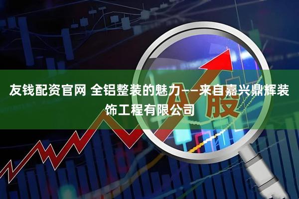友钱配资官网 全铝整装的魅力——来自嘉兴鼎辉装饰工程有限公司