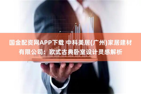 国金配资网APP下载 中科美居(广州)家居建材有限公司：欧式古典卧室设计灵感解析