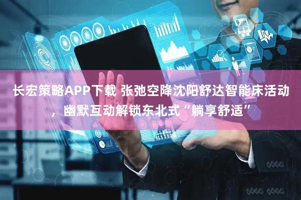 长宏策略APP下载 张弛空降沈阳舒达智能床活动，幽默互动解锁东北式“躺享舒适”