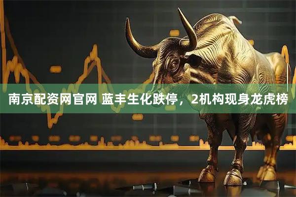 南京配资网官网 蓝丰生化跌停，2机构现身龙虎榜
