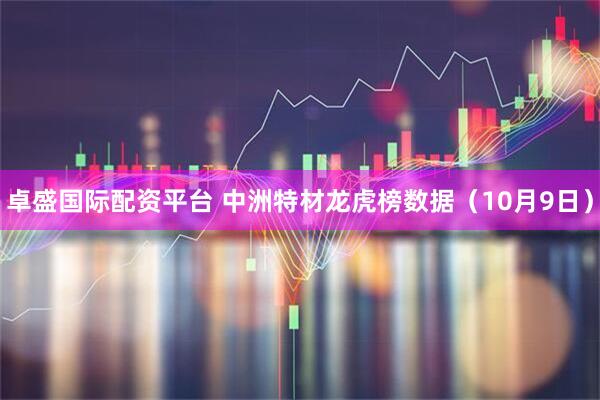 卓盛国际配资平台 中洲特材龙虎榜数据（10月9日）
