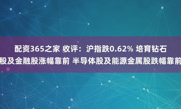 配资365之家 收评：沪指跌0.62% 培育钻石股及金融股涨幅靠前 半导体股及能源金属股跌幅靠前