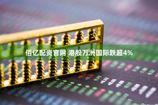 佰亿配资官网 港股万洲国际跌超4%