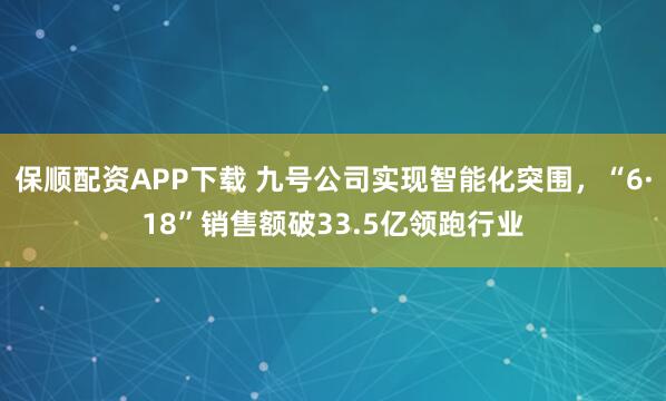 保顺配资APP下载 九号公司实现智能化突围，“6·18”销售额破33.5亿领跑行业