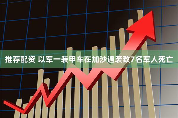 推荐配资 以军一装甲车在加沙遇袭致7名军人死亡