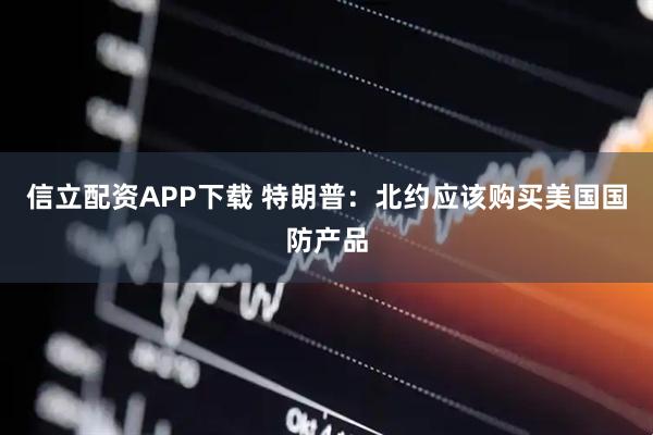 信立配资APP下载 特朗普：北约应该购买美国国防产品
