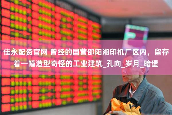 佳永配资官网 曾经的国营邵阳湘印机厂区内，留存着一幢造型奇怪的工业建筑_孔向_岁月_暗堡