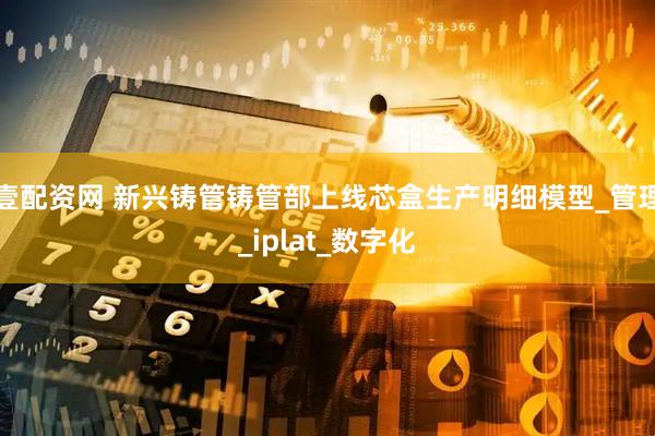 壹配资网 新兴铸管铸管部上线芯盒生产明细模型_管理_iplat_数字化