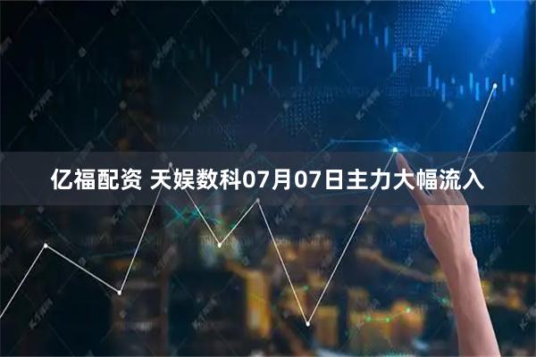 亿福配资 天娱数科07月07日主力大幅流入