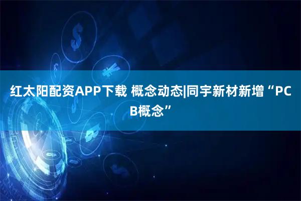 红太阳配资APP下载 概念动态|同宇新材新增“PCB概念”