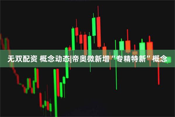 无双配资 概念动态|帝奥微新增“专精特新”概念