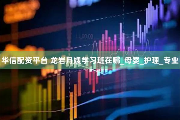 华信配资平台 龙岩月嫂学习班在哪_母婴_护理_专业