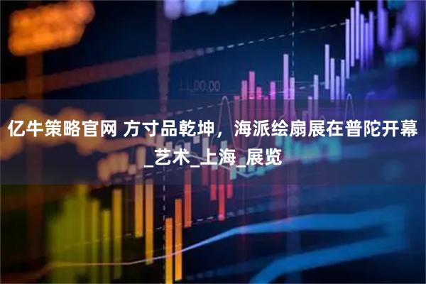 亿牛策略官网 方寸品乾坤，海派绘扇展在普陀开幕_艺术_上海_展览