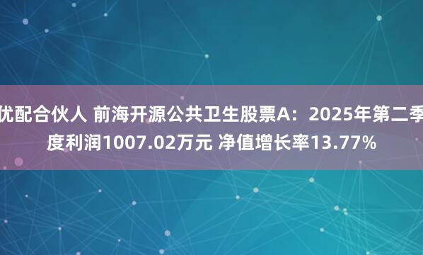 优配合伙人 前海开源公共卫生股票A：2025年第二季度利润1007.02万元 净值增长率13.77%