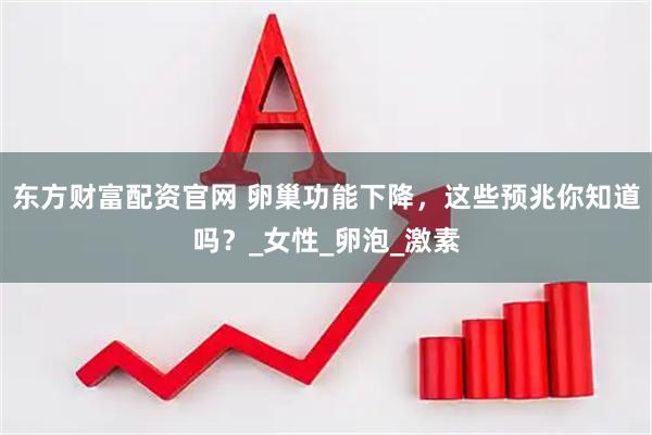 东方财富配资官网 卵巢功能下降，这些预兆你知道吗？_女性_卵泡_激素