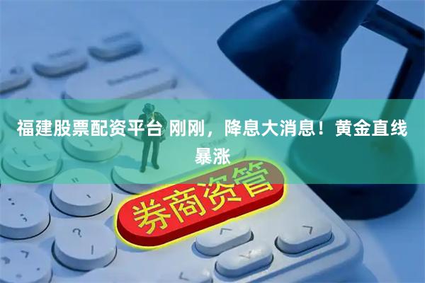 福建股票配资平台 刚刚，降息大消息！黄金直线暴涨