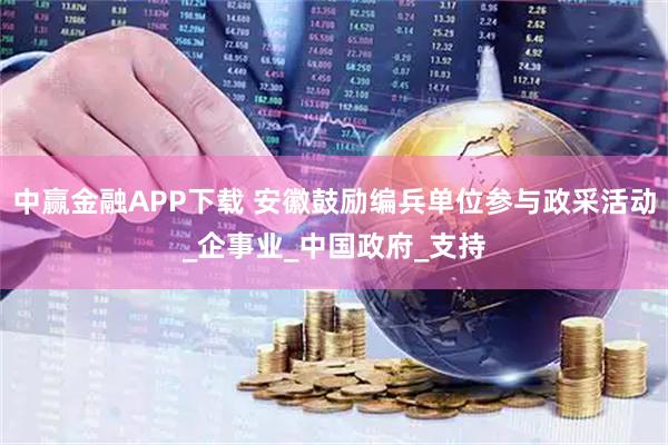 中赢金融APP下载 安徽鼓励编兵单位参与政采活动_企事业_中国政府_支持