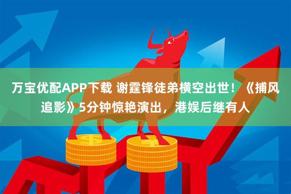 万宝优配APP下载 谢霆锋徒弟横空出世！《捕风追影》5分钟惊艳演出，港娱后继有人