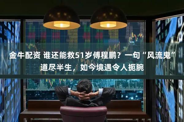 金牛配资 谁还能救51岁傅程鹏？一句“风流鬼”道尽半生，如今境遇令人扼腕