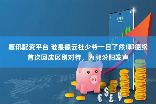鹰讯配资平台 谁是德云社少爷一目了然!郭德纲首次回应区别对待，为郭汾阳发声
