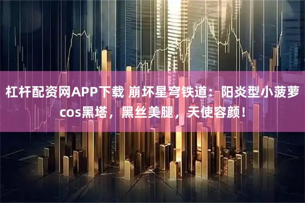 杠杆配资网APP下载 崩坏星穹铁道：阳炎型小菠萝cos黑塔，黑丝美腿，天使容颜！