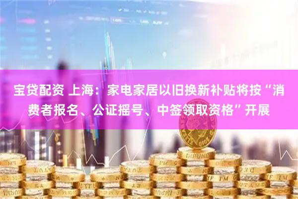 宝贷配资 上海：家电家居以旧换新补贴将按“消费者报名、公证摇号、中签领取资格”开展