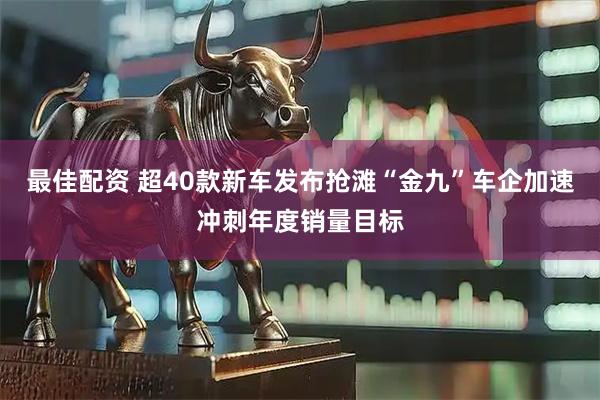 最佳配资 超40款新车发布抢滩“金九”车企加速冲刺年度销量目标