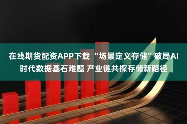 在线期货配资APP下载 “场景定义存储”破局AI时代数据基石难题 产业链共探存储新路径