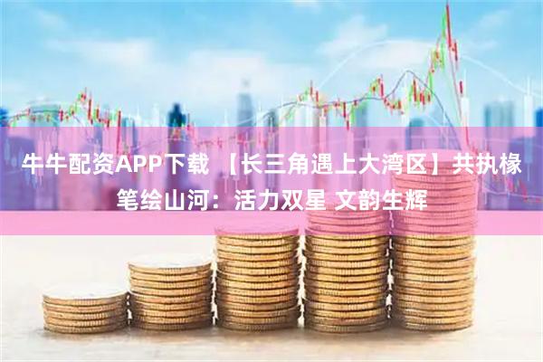 牛牛配资APP下载 【长三角遇上大湾区】共执椽笔绘山河：活力双星 文韵生辉