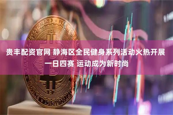 贵丰配资官网 静海区全民健身系列活动火热开展 一日四赛 运动成为新时尚