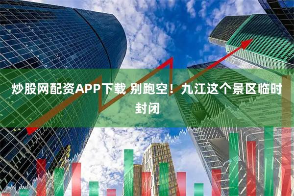 炒股网配资APP下载 别跑空！九江这个景区临时封闭