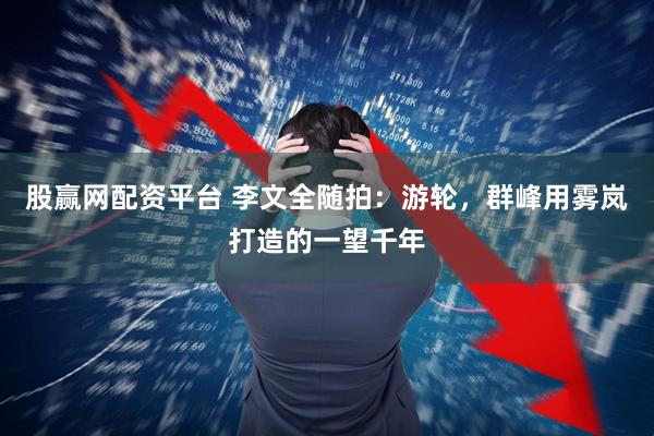 股赢网配资平台 李文全随拍：游轮，群峰用雾岚打造的一望千年