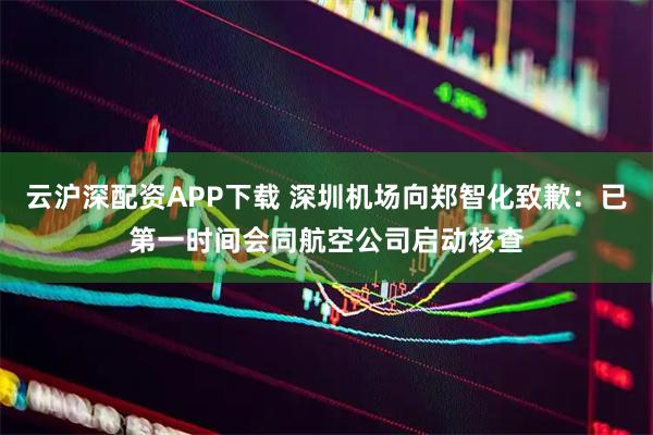云沪深配资APP下载 深圳机场向郑智化致歉：已第一时间会同航空公司启动核查