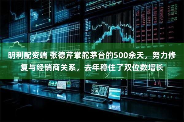 明利配资端 张德芹掌舵茅台的500余天，努力修复与经销商关系，去年稳住了双位数增长