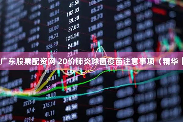 广东股票配资网 20价肺炎球菌疫苗注意事项（精华｜