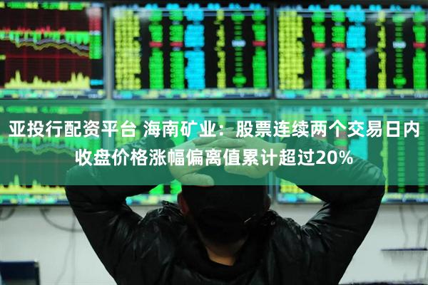 亚投行配资平台 海南矿业：股票连续两个交易日内收盘价格涨幅偏离值累计超过20%