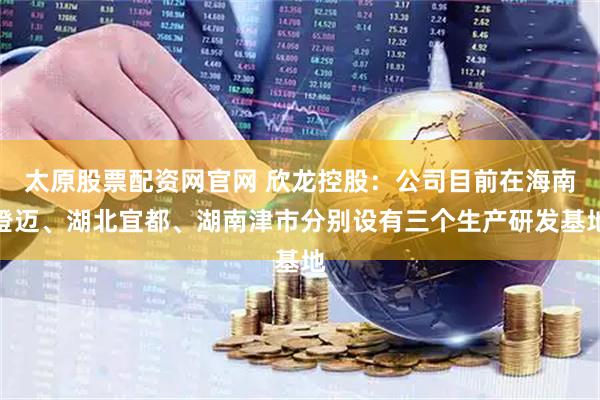 太原股票配资网官网 欣龙控股：公司目前在海南澄迈、湖北宜都、湖南津市分别设有三个生产研发基地