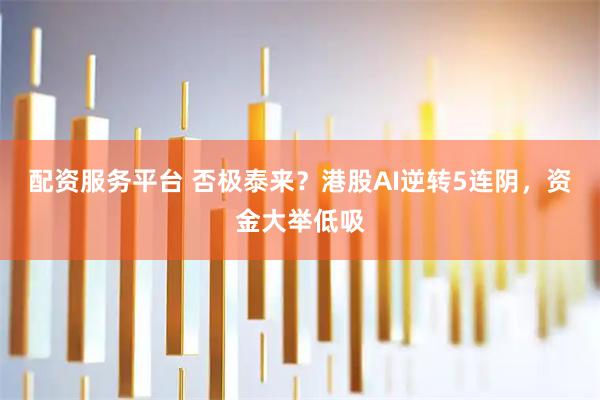 配资服务平台 否极泰来？港股AI逆转5连阴，资金大举低吸