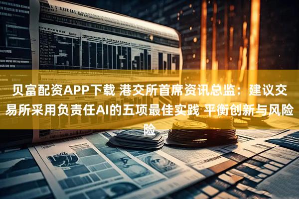 贝富配资APP下载 港交所首席资讯总监：建议交易所采用负责任AI的五项最佳实践 平衡创新与风险