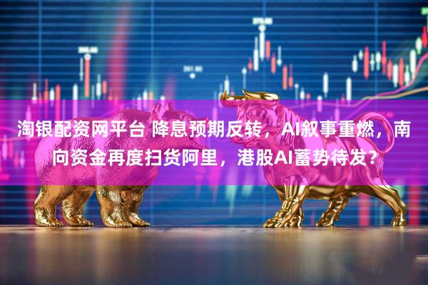 淘银配资网平台 降息预期反转，AI叙事重燃，南向资金再度扫货阿里，港股AI蓄势待发？