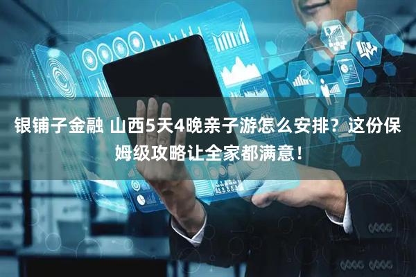 银铺子金融 山西5天4晚亲子游怎么安排？这份保姆级攻略让全家都满意！