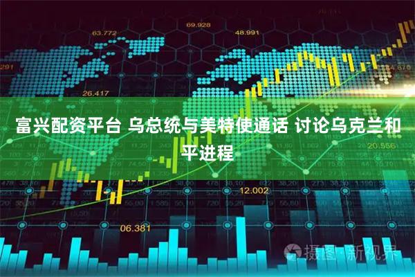 富兴配资平台 乌总统与美特使通话 讨论乌克兰和平进程