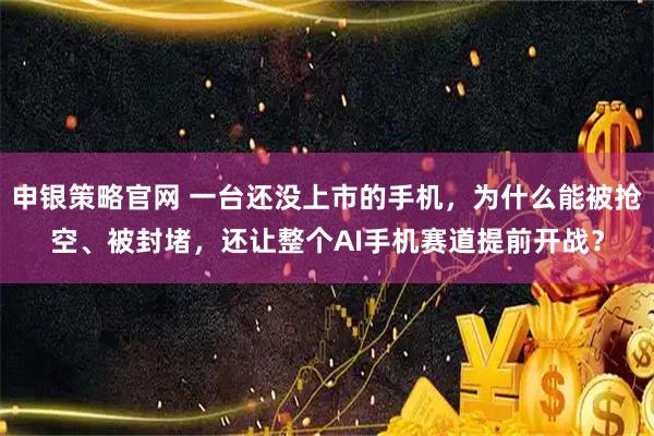 申银策略官网 一台还没上市的手机，为什么能被抢空、被封堵，还让整个AI手机赛道提前开战？