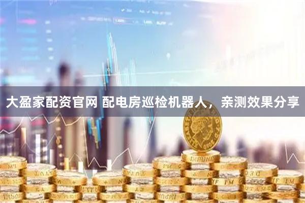 大盈家配资官网 配电房巡检机器人，亲测效果分享