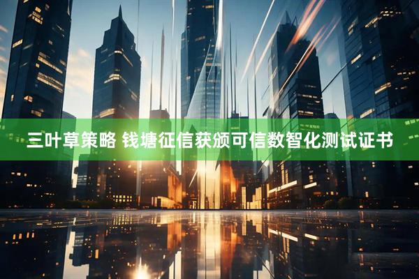 三叶草策略 钱塘征信获颁可信数智化测试证书
