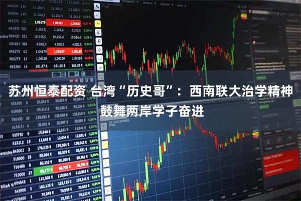 苏州恒泰配资 台湾“历史哥”：西南联大治学精神 鼓舞两岸学子奋进