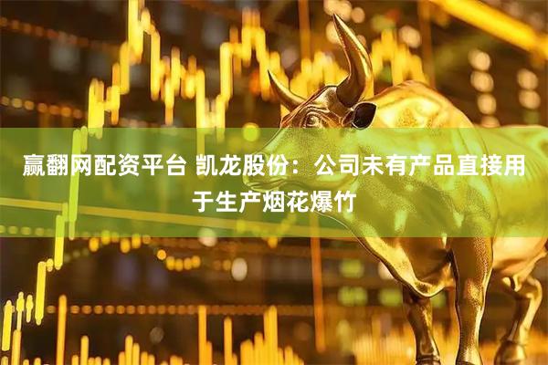 赢翻网配资平台 凯龙股份：公司未有产品直接用于生产烟花爆竹