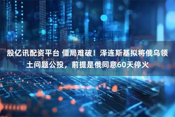 股亿讯配资平台 僵局难破！泽连斯基拟将俄乌领土问题公投，前提是俄同意60天停火