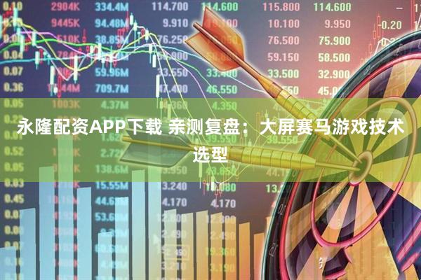 永隆配资APP下载 亲测复盘：大屏赛马游戏技术选型